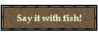 Say it with fish!